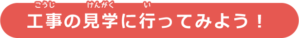 工事の見学へ行ってみよう！