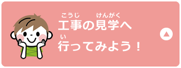 工事の見学へ行ってみよう